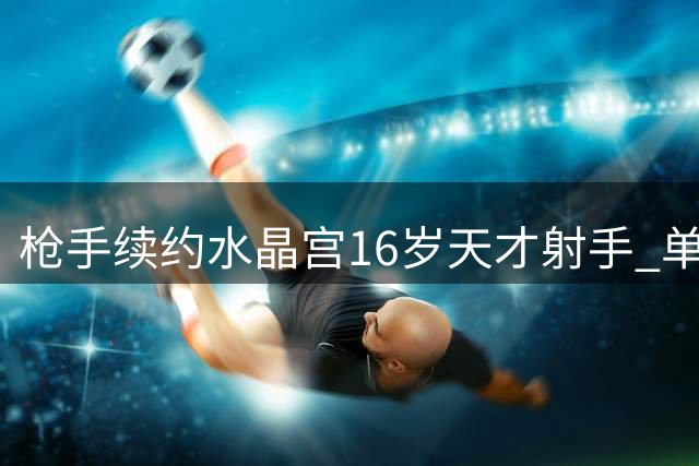 枪手续约水晶宫16岁天才射手 单季40球新星即将加盟